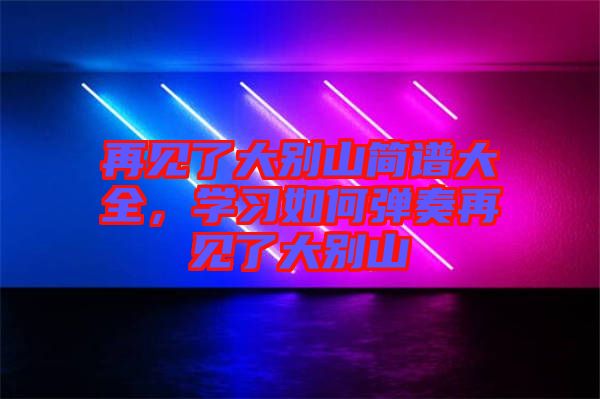 再見了大別山簡譜大全，學習如何彈奏再見了大別山