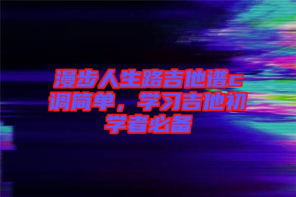 漫步人生路吉他譜c調(diào)簡(jiǎn)單，學(xué)習(xí)吉他初學(xué)者必備
