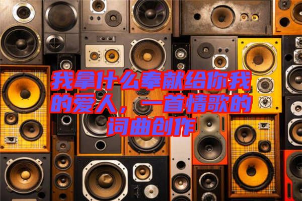 我拿什么奉獻給你我的愛人，一首情歌的詞曲創(chuàng)作