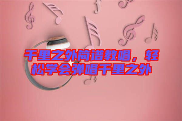 千里之外簡(jiǎn)譜教唱，輕松學(xué)會(huì)彈唱千里之外