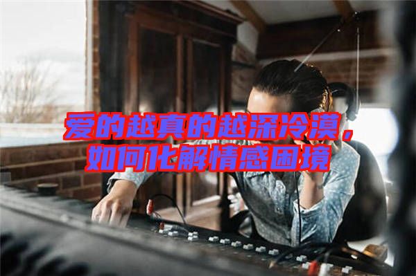 愛的越真的越深冷漠，如何化解情感困境