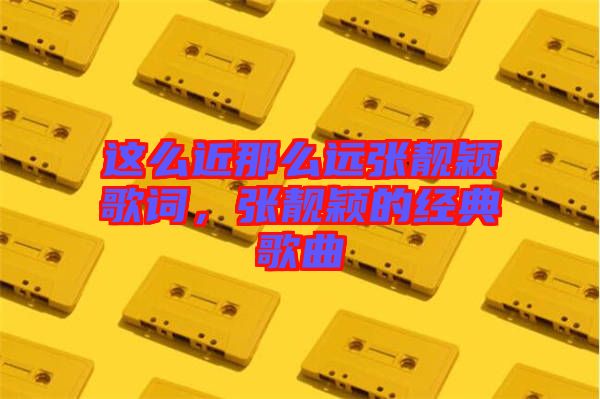 這么近那么遠張靚穎歌詞，張靚穎的經(jīng)典歌曲