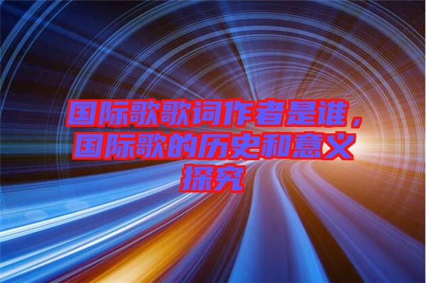 國際歌歌詞作者是誰，國際歌的歷史和意義探究