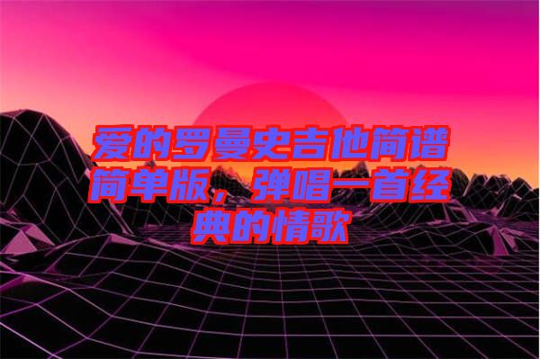 愛的羅曼史吉他簡譜簡單版，彈唱一首經(jīng)典的情歌