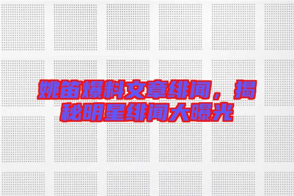 姚笛爆料文章緋聞，揭秘明星緋聞大曝光