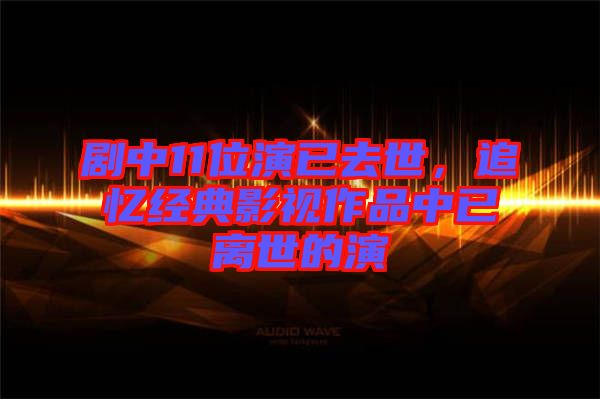 劇中11位演已去世，追憶經(jīng)典影視作品中已離世的演