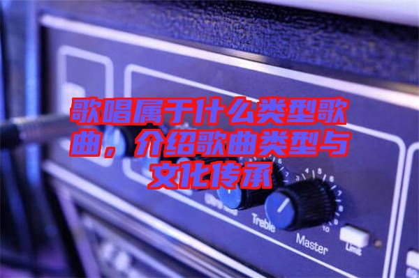 歌唱屬于什么類型歌曲，介紹歌曲類型與文化傳承