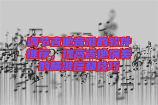調(diào)節(jié)吉他音準(zhǔn)的軟件推薦，提高吉他演奏的精準(zhǔn)度和技巧