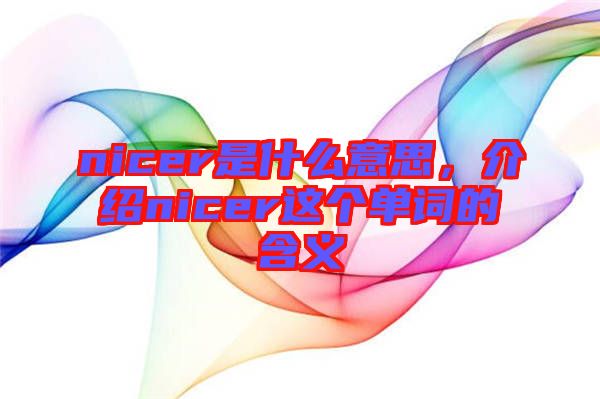 nicer是什么意思，介紹nicer這個(gè)單詞的含義