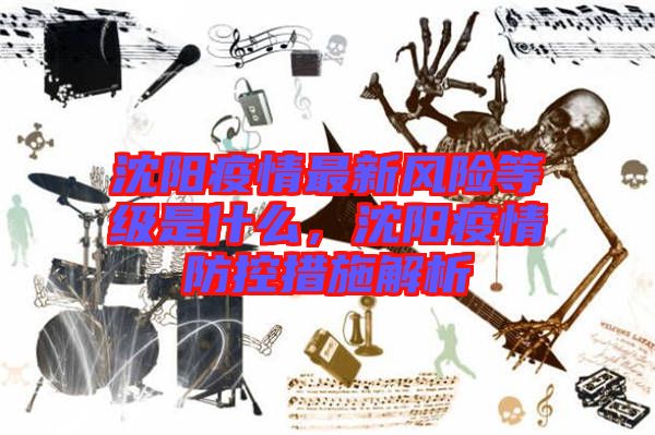 沈陽疫情最新風(fēng)險(xiǎn)等級是什么，沈陽疫情防控措施解析