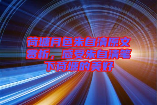 荷塘月色朱自清原文賞析，感受朱自清筆下荷塘的美好