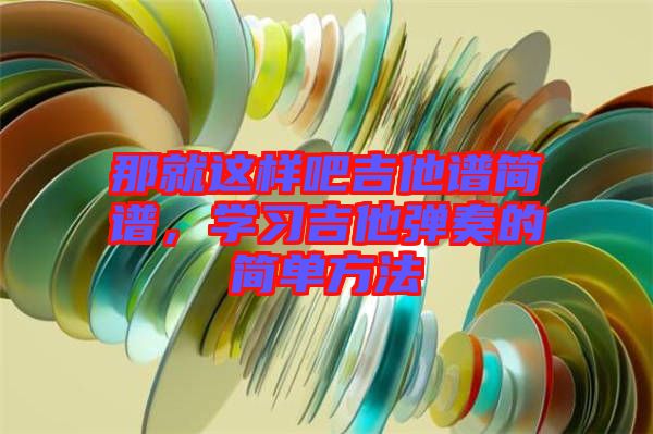 那就這樣吧吉他譜簡(jiǎn)譜，學(xué)習(xí)吉他彈奏的簡(jiǎn)單方法