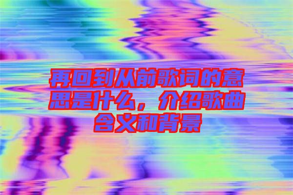 再回到從前歌詞的意思是什么，介紹歌曲含義和背景