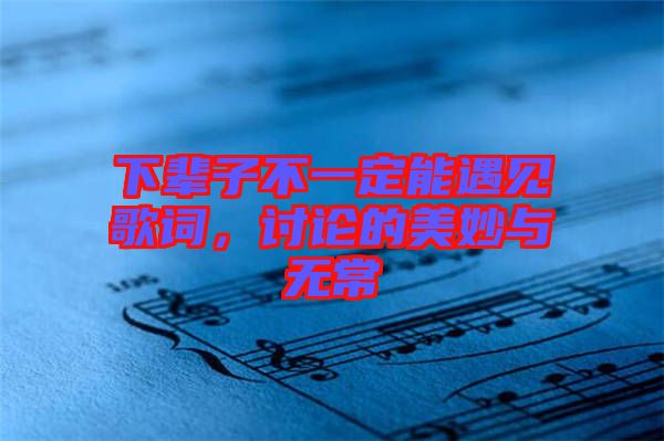 下輩子不一定能遇見歌詞，討論的美妙與無(wú)常