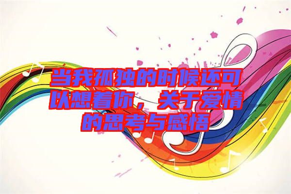 當(dāng)我孤獨(dú)的時候還可以想著你，關(guān)于愛情的思考與感悟