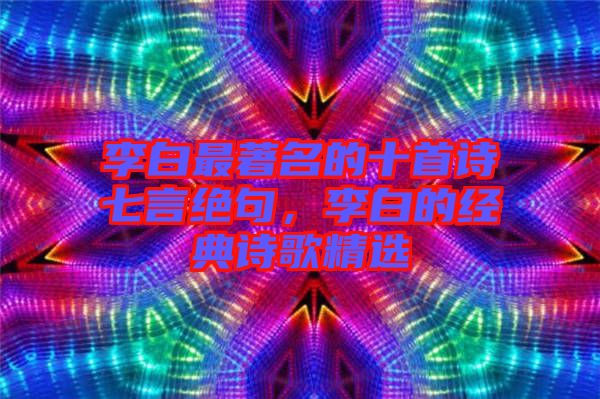 李白最著名的十首詩七言絕句，李白的經(jīng)典詩歌精選