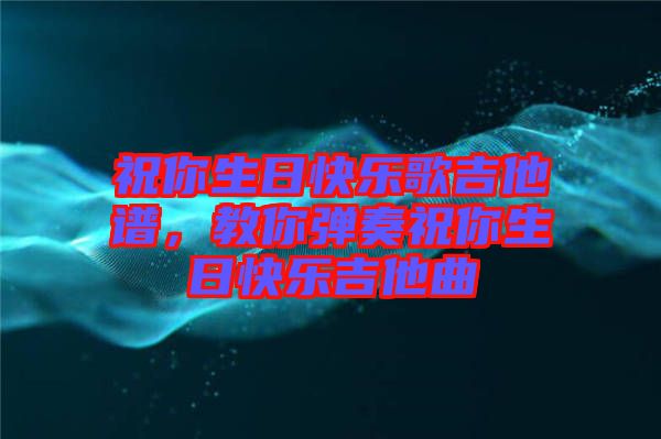 祝你生日快樂歌吉他譜，教你彈奏祝你生日快樂吉他曲