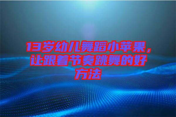 13歲幼兒舞蹈小蘋果，讓跟著節(jié)奏跳舞的好方法