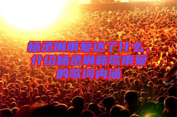 楊丞琳雨愛達了什么，介紹楊丞琳新歌雨愛的歌詞內(nèi)涵
