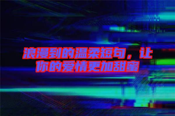 浪漫到的溫柔短句，讓你的愛情更加甜蜜