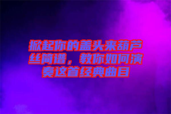 掀起你的蓋頭來葫蘆絲簡譜，教你如何演奏這首經(jīng)典曲目