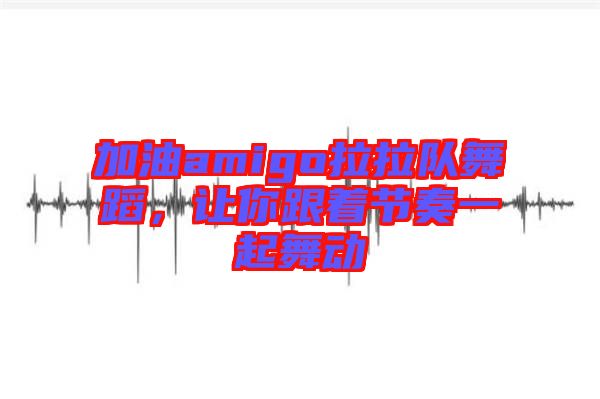 加油amigo拉拉隊(duì)舞蹈，讓你跟著節(jié)奏一起舞動(dòng)
