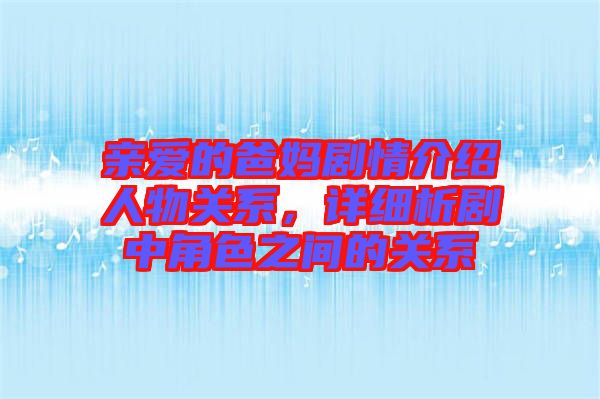 親愛的爸媽劇情介紹人物關(guān)系，詳細(xì)析劇中角色之間的關(guān)系