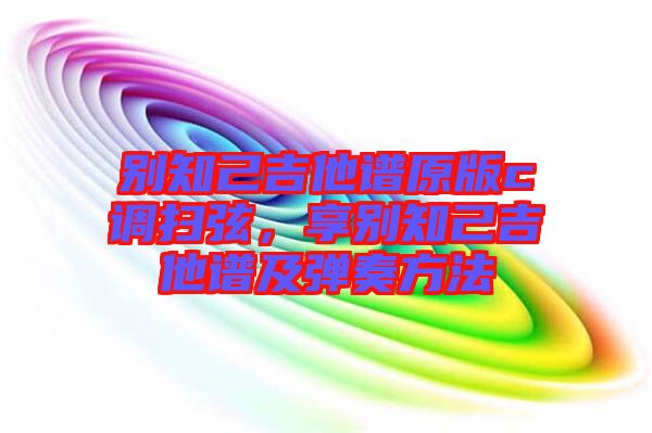 別知己吉他譜原版c調(diào)掃弦，享別知己吉他譜及彈奏方法