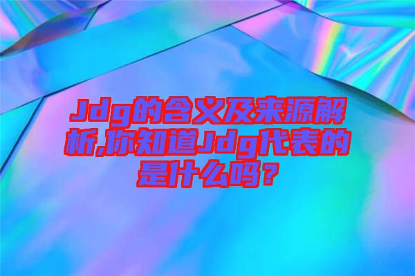 Jdg的含義及來源解析,你知道Jdg代表的是什么嗎？