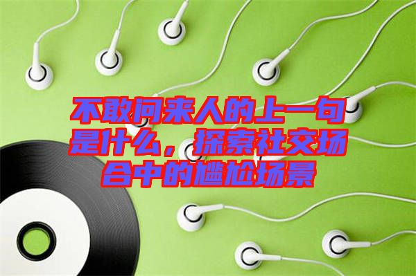 不敢問來人的上一句是什么，探索社交場合中的尷尬場景