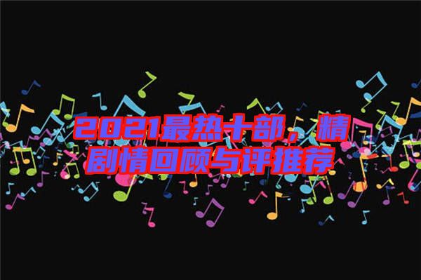 2021最熱十部，精劇情回顧與評(píng)推薦