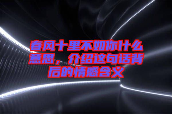 春風(fēng)十里不如你什么意思，介紹這句話背后的情感含義
