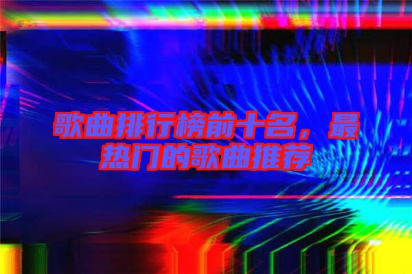 歌曲排行榜前十名，最熱門的歌曲推薦