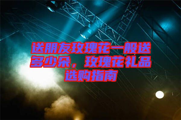 送朋友玫瑰花一般送多少朵，玫瑰花禮品選購指南