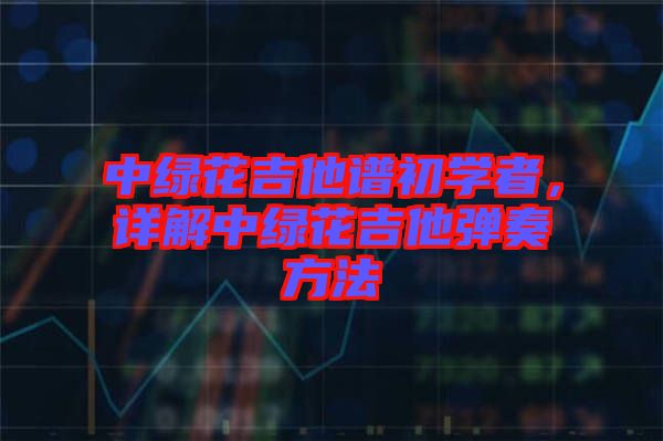 中綠花吉他譜初學(xué)者，詳解中綠花吉他彈奏方法