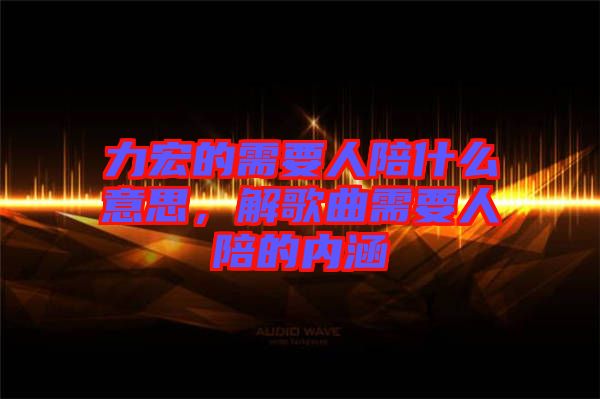 力宏的需要人陪什么意思，解歌曲需要人陪的內(nèi)涵