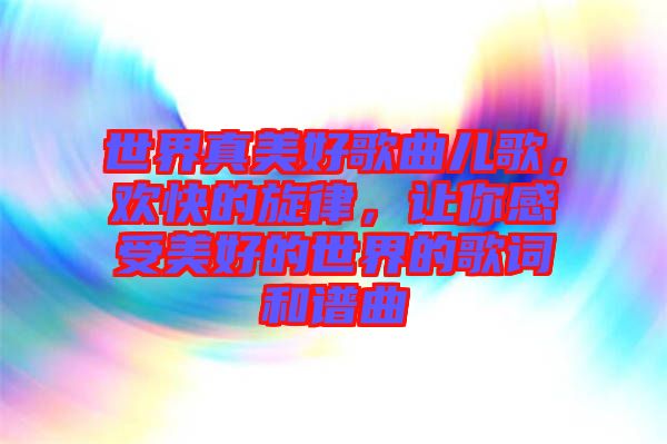 世界真美好歌曲兒歌，歡快的旋律，讓你感受美好的世界的歌詞和譜曲