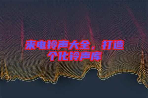 來電鈴聲大全，打造個化鈴聲庫