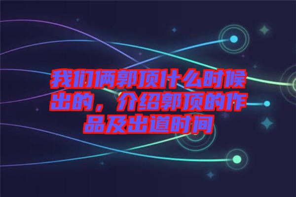 我們倆郭頂什么時(shí)候出的，介紹郭頂?shù)淖髌芳俺龅罆r(shí)間