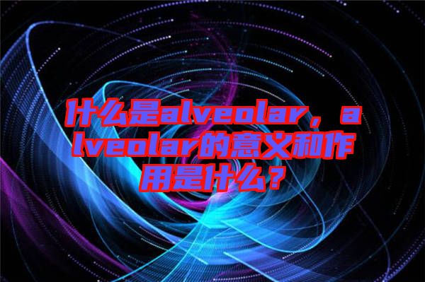 什么是alveolar，alveolar的意義和作用是什么？