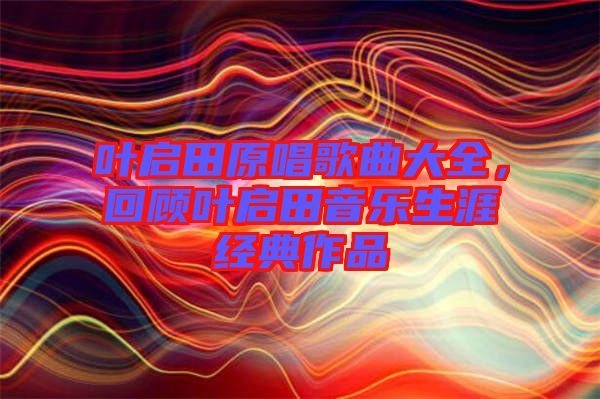 葉啟田原唱歌曲大全，回顧葉啟田音樂(lè)生涯經(jīng)典作品