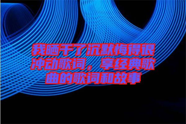 我曬干了沉默悔得很沖動(dòng)歌詞，享經(jīng)典歌曲的歌詞和故事
