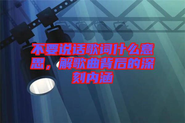 不要說話歌詞什么意思，解歌曲背后的深刻內(nèi)涵