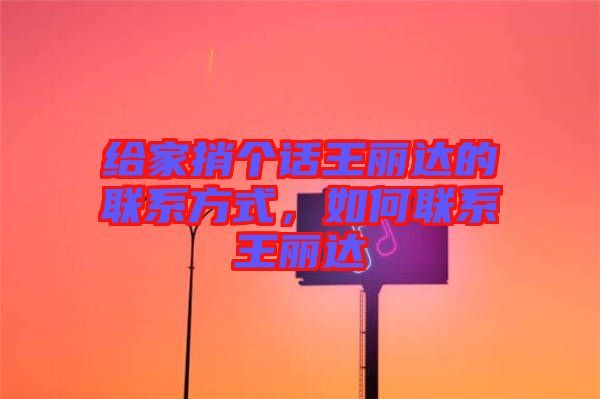 給家捎個話王麗達(dá)的聯(lián)系方式，如何聯(lián)系王麗達(dá)