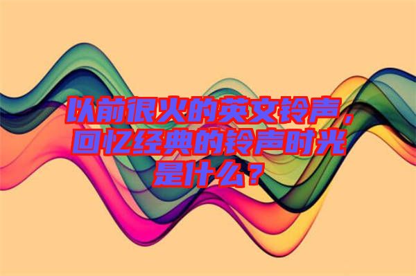 以前很火的英文鈴聲，回憶經(jīng)典的鈴聲時光是什么？