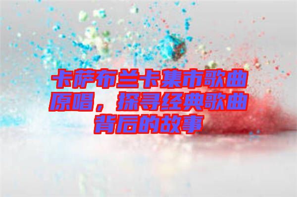 卡薩布蘭卡集市歌曲原唱，探尋經(jīng)典歌曲背后的故事