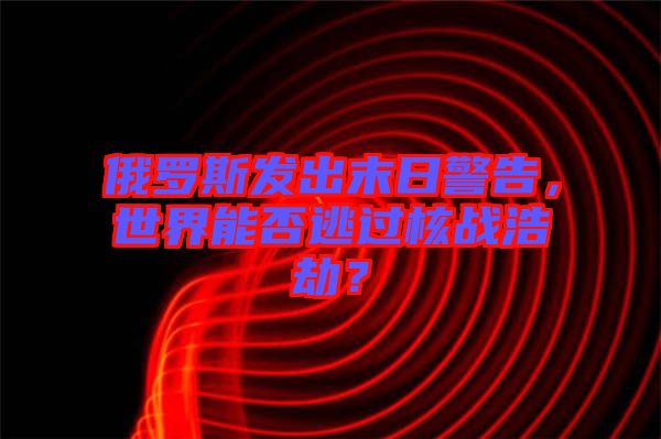 俄羅斯發(fā)出末日警告，世界能否逃過核戰(zhàn)浩劫？