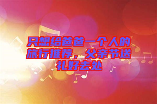 只想給爸爸一個人的旅行推薦，父親節(jié)送禮好去處