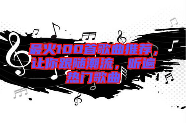 最火100首歌曲推薦，讓你跟隨潮流，聽遍熱門歌曲