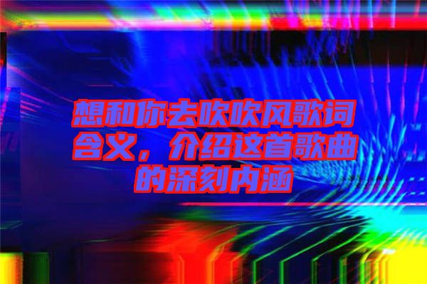 想和你去吹吹風(fēng)歌詞含義，介紹這首歌曲的深刻內(nèi)涵